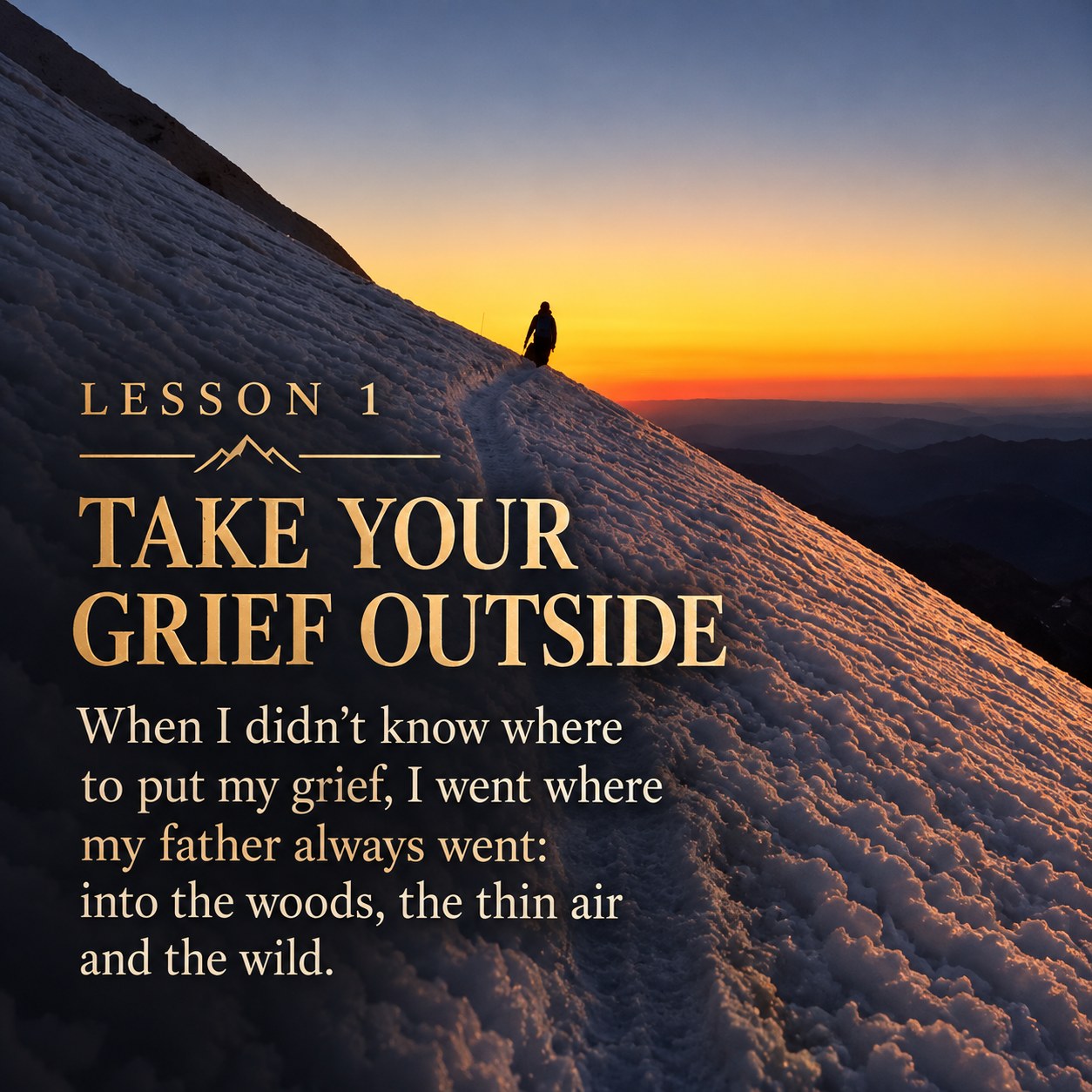 Lesson 1: Take Your Grief Outside. When I didn’t know where to put my grief, I went where my father always went: into the woods, the thin air and the wild.