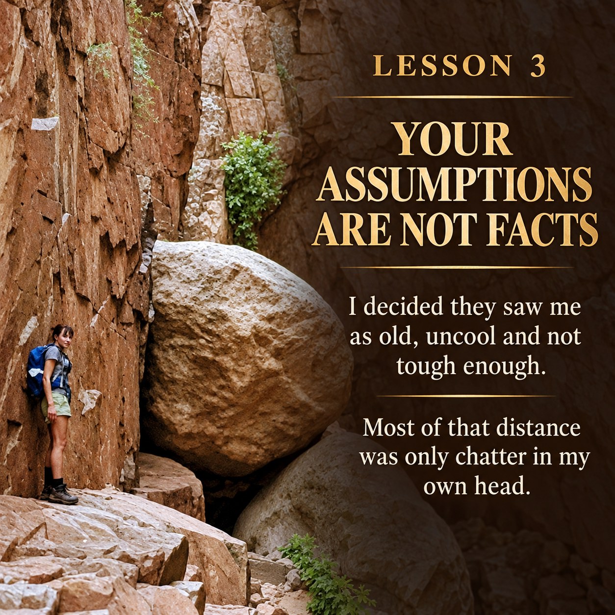 Lesson 3: Your Assumptions Are Not Facts. I decided they saw me as old, uncool and not tough enough. Most of that distance was only chatter in my own head.